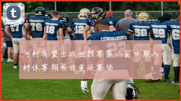 河村有望出战世预赛第二窗口期八村休赛期或将重返赛场