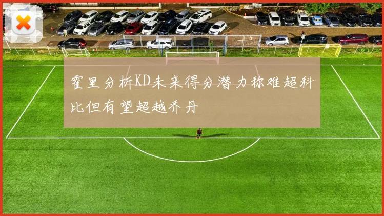 霍里分析KD未来得分潜力称难超科比但有望超越乔丹