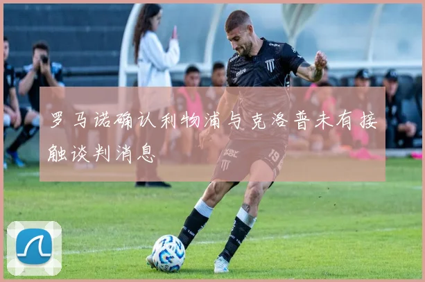 罗马诺确认利物浦与克洛普未有接触谈判消息