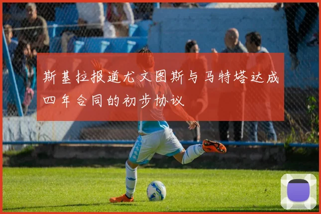 斯基拉报道尤文图斯与马特塔达成四年合同的初步协议