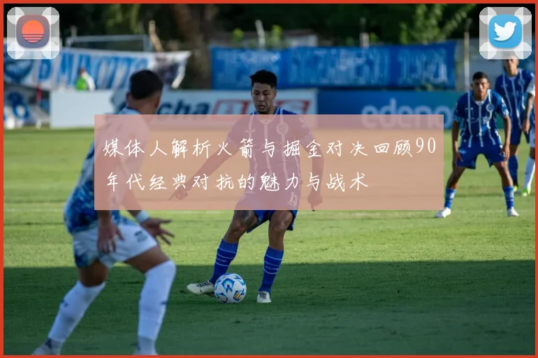 媒体人解析火箭与掘金对决回顾90年代经典对抗的魅力与战术