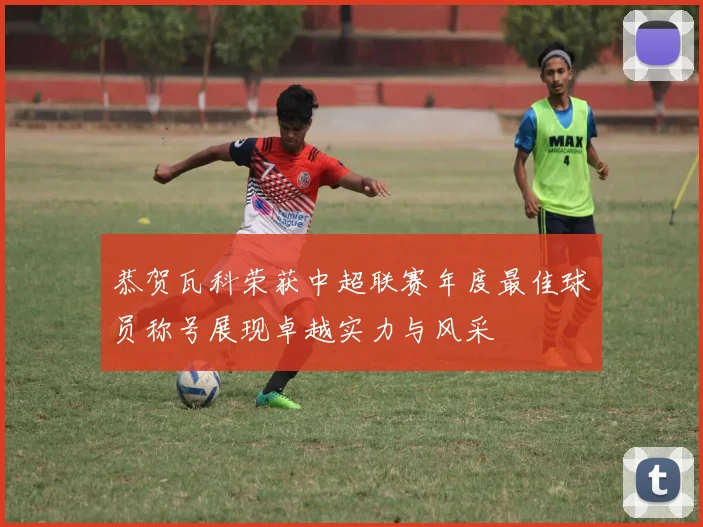 恭贺瓦科荣获中超联赛年度最佳球员称号展现卓越实力与风采