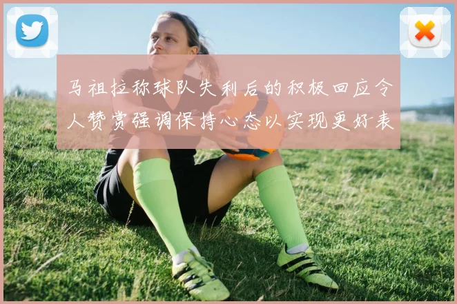 马祖拉称球队失利后的积极回应令人赞赏强调保持心态以实现更好表现