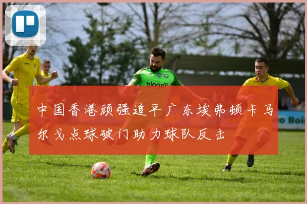 中国香港顽强追平广东埃弗顿卡马尔戈点球破门助力球队反击