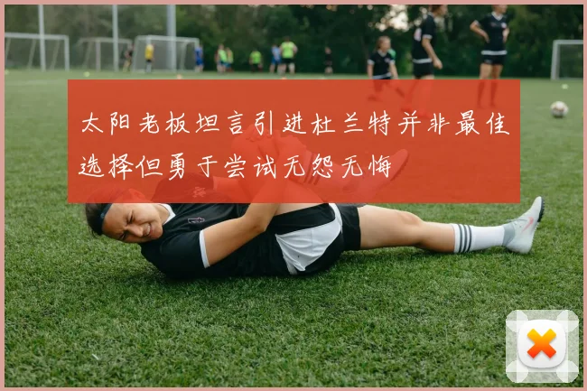 太阳老板坦言引进杜兰特并非最佳选择但勇于尝试无怨无悔