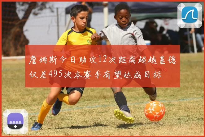 詹姆斯今日助攻12次距离超越基德仅差495次本赛季有望达成目标