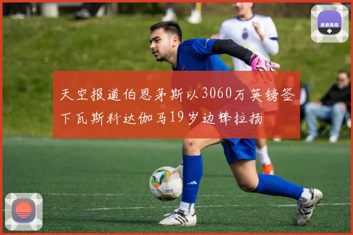 天空报道伯恩茅斯以3060万英镑签下瓦斯科达伽马19岁边锋拉扬