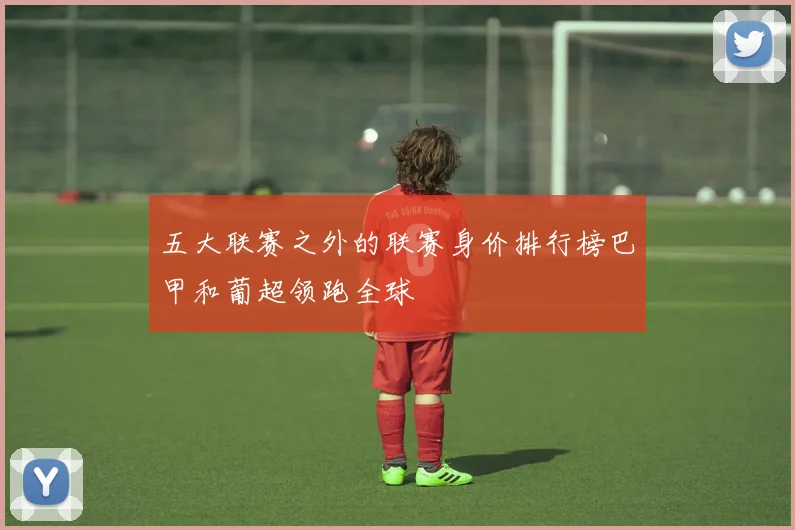 五大联赛之外的联赛身价排行榜巴甲和葡超领跑全球