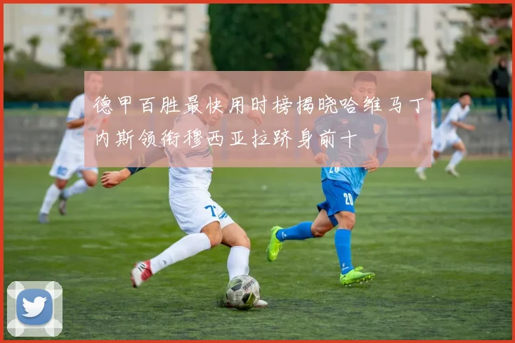 德甲百胜最快用时榜揭晓哈维马丁内斯领衔穆西亚拉跻身前十