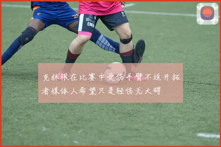 克林根在比赛中受伤手臂不适开拓者媒体人希望只是轻伤无大碍