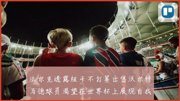 法尔克透露纽卡不打算出售沃尔特马德球员渴望在世界杯上展现自我