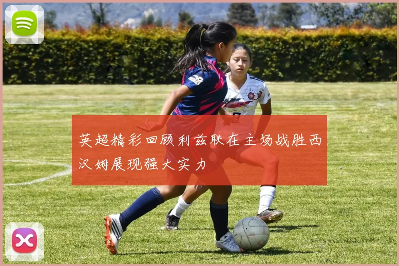 英超精彩回顾利兹联在主场战胜西汉姆展现强大实力