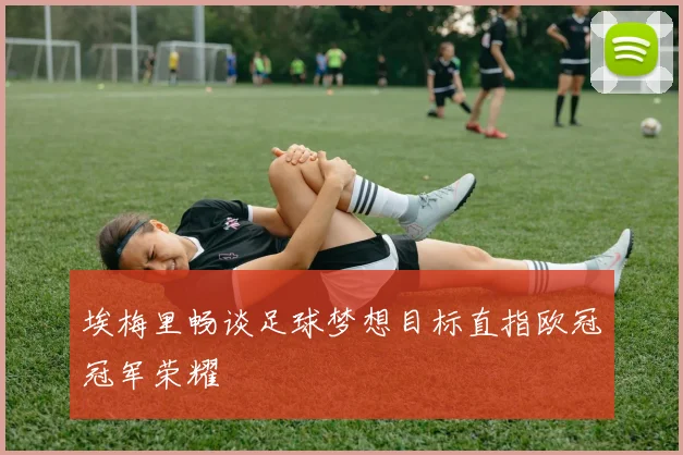埃梅里畅谈足球梦想目标直指欧冠冠军荣耀