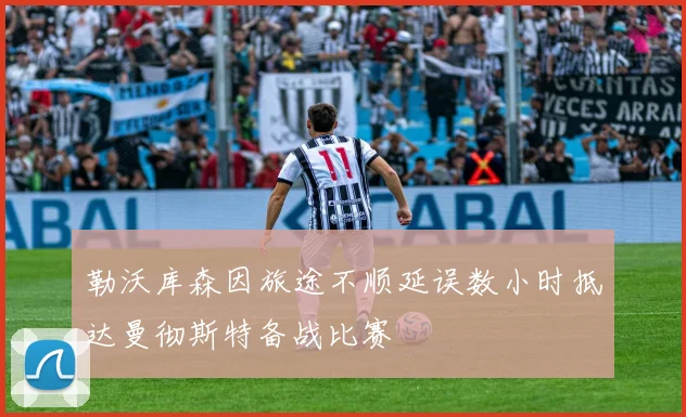 勒沃库森因旅途不顺延误数小时抵达曼彻斯特备战比赛
