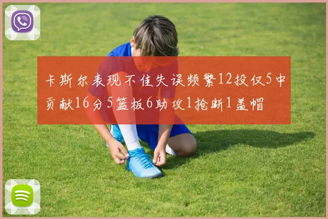 卡斯尔表现不佳失误频繁12投仅5中贡献16分5篮板6助攻1抢断1盖帽