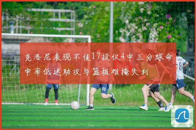 克洛尼表现不佳17投仅4中三分球命中率低迷助攻与篮板难掩失利