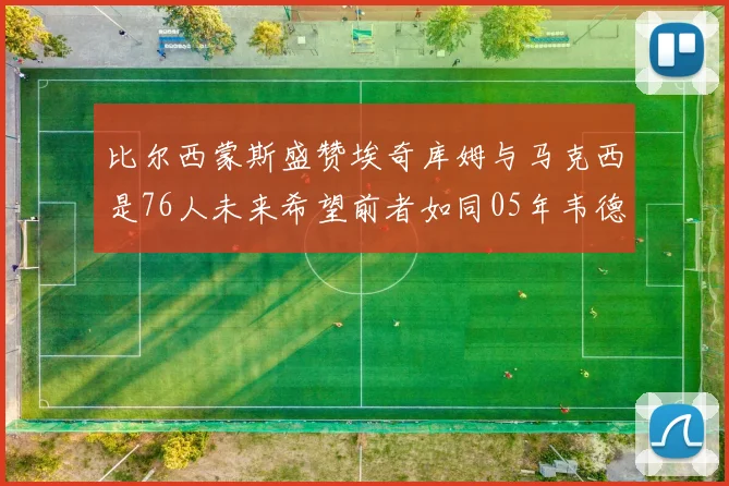 比尔西蒙斯盛赞埃奇库姆与马克西是76人未来希望前者如同05年韦德