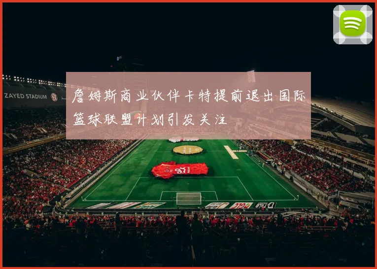 詹姆斯商业伙伴卡特提前退出国际篮球联盟计划引发关注