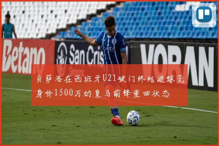 贡萨洛在西班牙U21破门终结进球荒身价1500万的皇马前锋重回状态