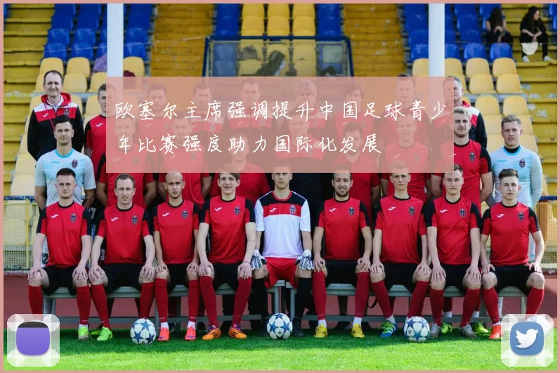欧塞尔主席强调提升中国足球青少年比赛强度助力国际化发展