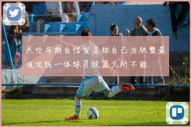 杰伦布朗自信宣言称自己为联盟最佳攻防一体球员投篮无所不能