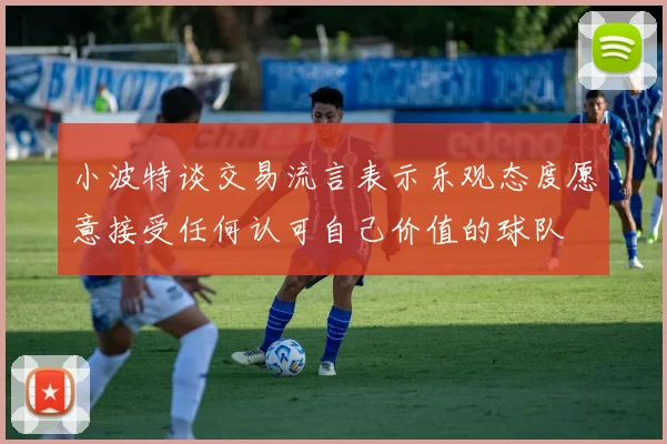 小波特谈交易流言表示乐观态度愿意接受任何认可自己价值的球队