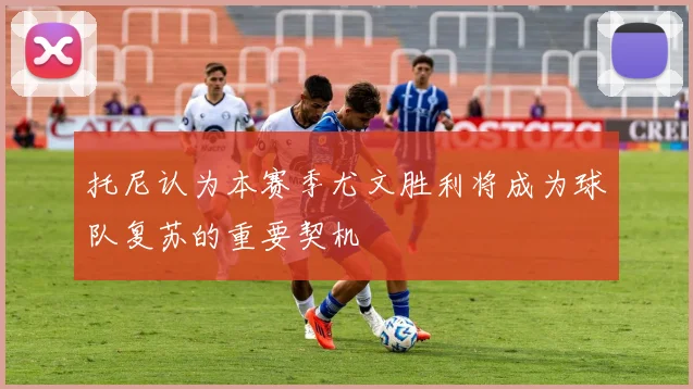 托尼认为本赛季尤文胜利将成为球队复苏的重要契机