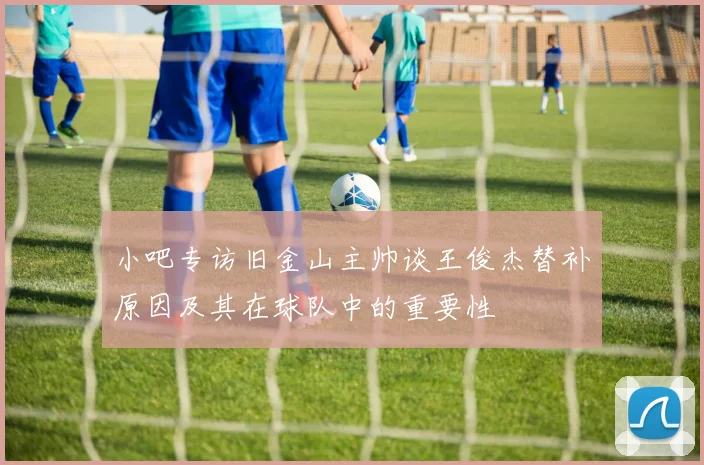 小吧专访旧金山主帅谈王俊杰替补原因及其在球队中的重要性