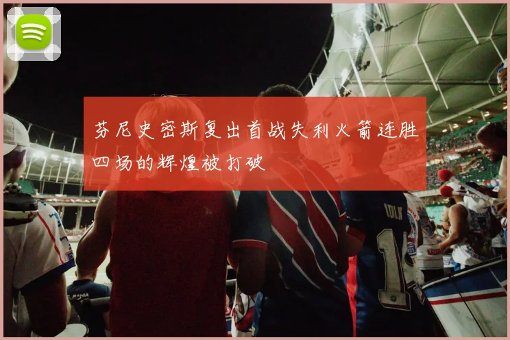 芬尼史密斯复出首战失利火箭连胜四场的辉煌被打破