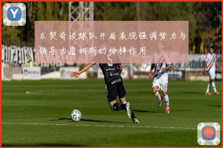 东契奇谈球队开局表现强调努力与领导力詹姆斯的榜样作用