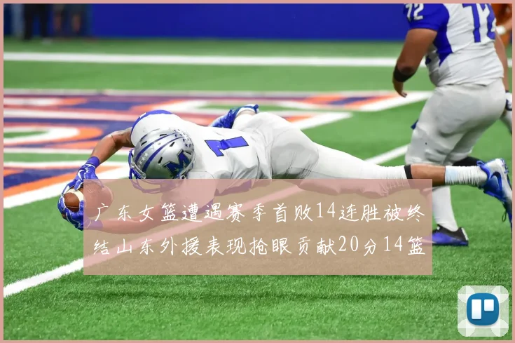 广东女篮遭遇赛季首败14连胜被终结山东外援表现抢眼贡献20分14篮板5助攻