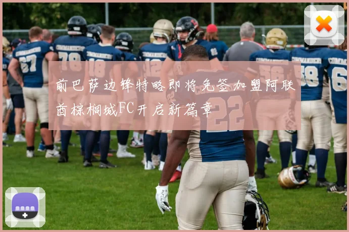 前巴萨边锋特略即将免签加盟阿联酋棕榈城FC开启新篇章