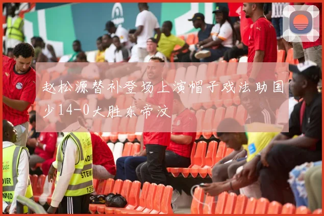 赵松源替补登场上演帽子戏法助国少14-0大胜东帝汶