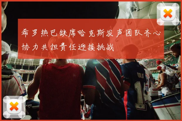 希罗热巴缺席哈克斯发声团队齐心协力共担责任迎接挑战