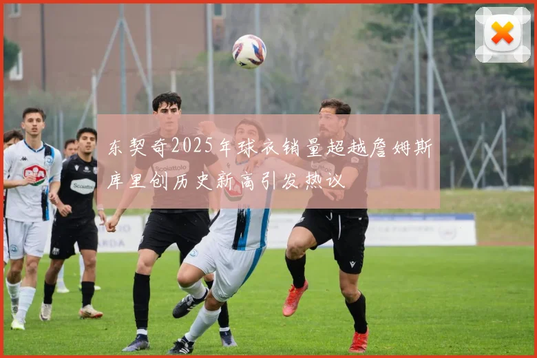 东契奇2025年球衣销量超越詹姆斯库里创历史新高引发热议