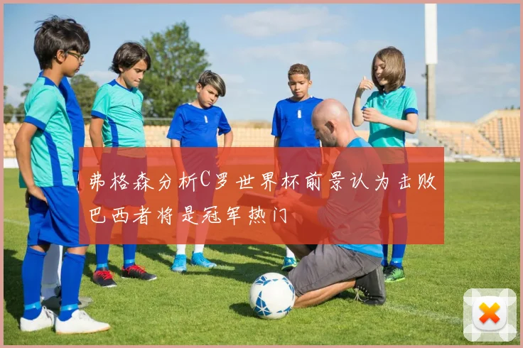 弗格森分析C罗世界杯前景认为击败巴西者将是冠军热门