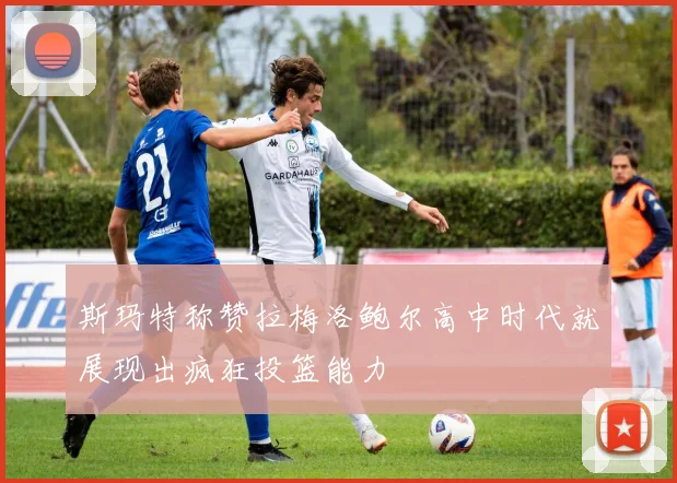 斯玛特称赞拉梅洛鲍尔高中时代就展现出疯狂投篮能力