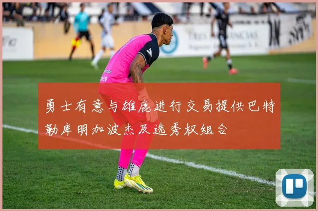 勇士有意与雄鹿进行交易提供巴特勒库明加波杰及选秀权组合