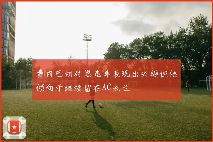 费内巴切对恩昆库表现出兴趣但他倾向于继续留在AC米兰