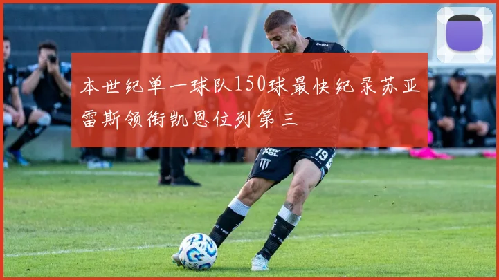 本世纪单一球队150球最快纪录苏亚雷斯领衔凯恩位列第三