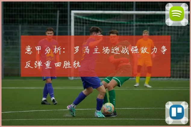 意甲分析：罗马主场迎战强敌力争反弹重回胜轨