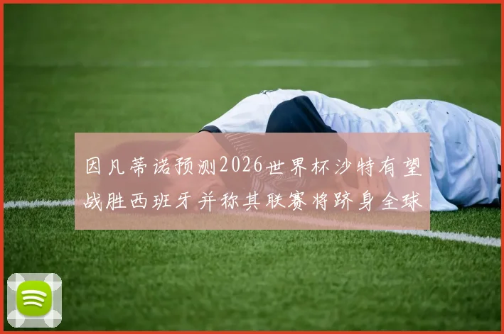 因凡蒂诺预测2026世界杯沙特有望战胜西班牙并称其联赛将跻身全球前三