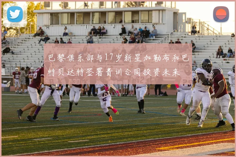 巴黎俱乐部与17岁新星加勒布和巴特贝达特签署青训合同投资未来