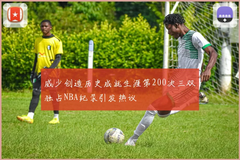 威少创造历史成就生涯第200次三双独占NBA纪录引发热议