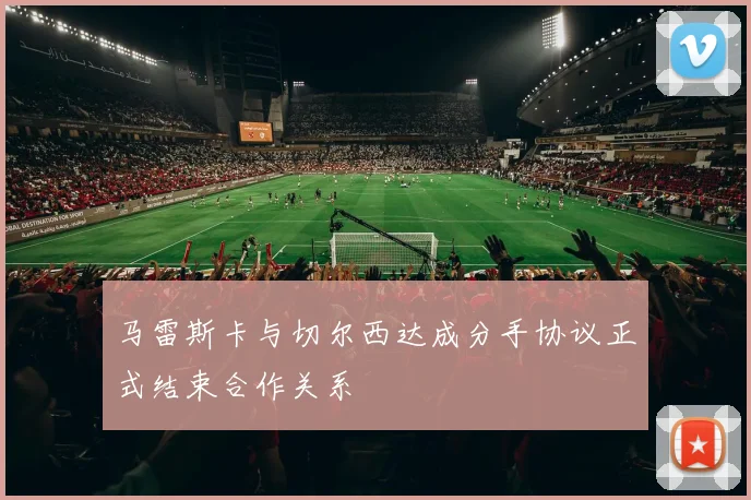 马雷斯卡与切尔西达成分手协议正式结束合作关系