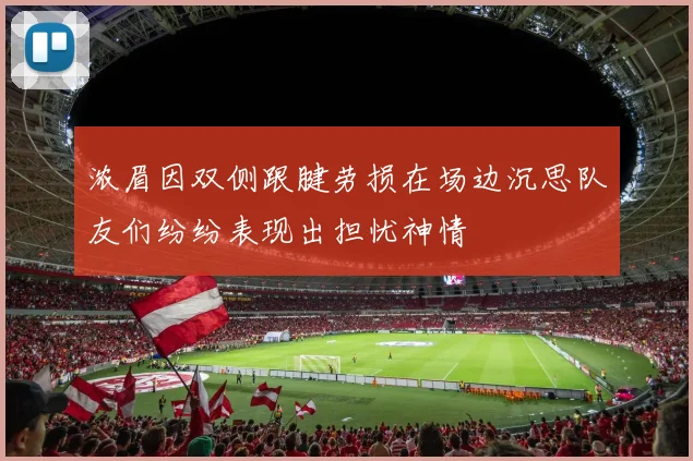 浓眉因双侧跟腱劳损在场边沉思队友们纷纷表现出担忧神情