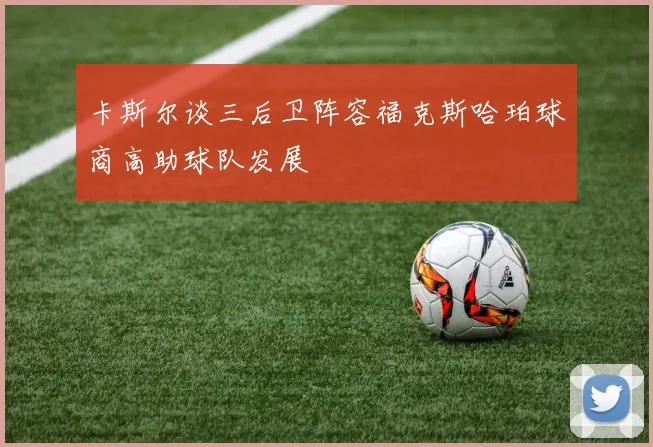 卡斯尔谈三后卫阵容福克斯哈珀球商高助球队发展