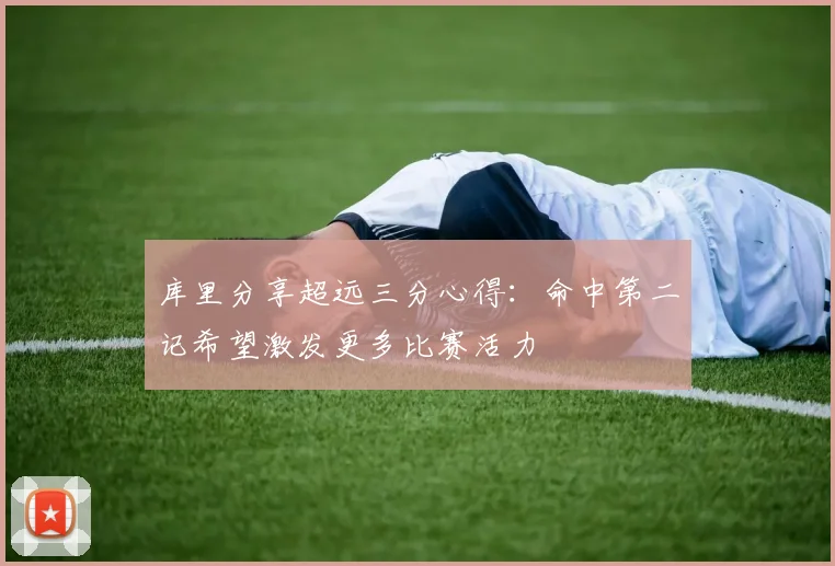 库里分享超远三分心得：命中第二记希望激发更多比赛活力