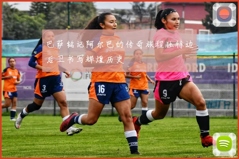 巴萨铭记阿尔巴的传奇旅程独特边后卫书写辉煌历史