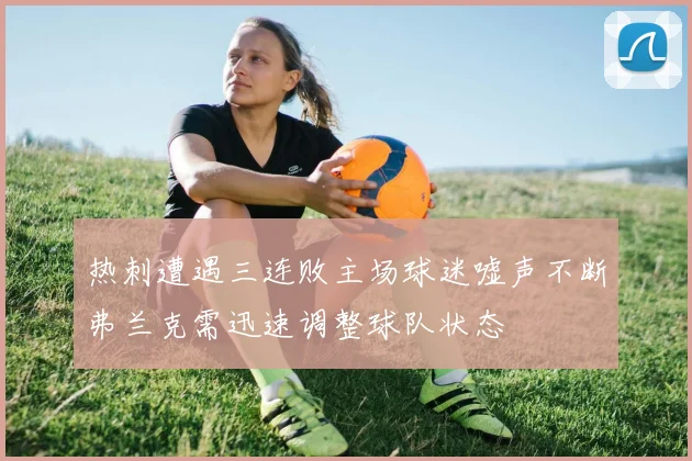 热刺遭遇三连败主场球迷嘘声不断弗兰克需迅速调整球队状态